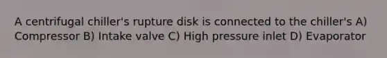 A centrifugal chiller's rupture disk is connected to the chiller's A) Compressor B) Intake valve C) High pressure inlet D) Evaporator