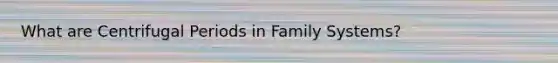 What are Centrifugal Periods in Family Systems?