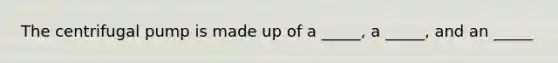The centrifugal pump is made up of a _____, a _____, and an _____