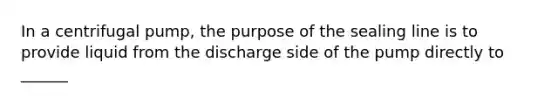 In a centrifugal pump, the purpose of the sealing line is to provide liquid from the discharge side of the pump directly to ______