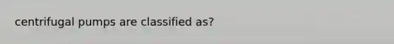 centrifugal pumps are classified as?