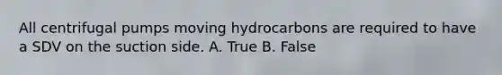 All centrifugal pumps moving hydrocarbons are required to have a SDV on the suction side. A. True B. False