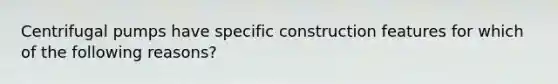 Centrifugal pumps have specific construction features for which of the following reasons?