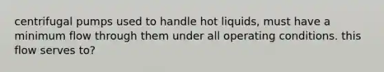 centrifugal pumps used to handle hot liquids, must have a minimum flow through them under all operating conditions. this flow serves to?