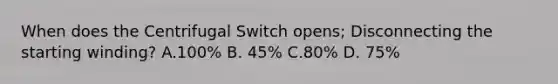 When does the Centrifugal Switch opens; Disconnecting the starting winding? A.100% B. 45% C.80% D. 75%