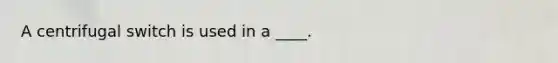 A centrifugal switch is used in a ____.