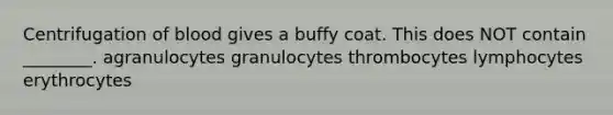 Centrifugation of blood gives a buffy coat. This does NOT contain ________. agranulocytes granulocytes thrombocytes lymphocytes erythrocytes