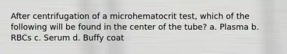 After centrifugation of a microhematocrit test, which of the following will be found in the center of the tube? a. Plasma b. RBCs c. Serum d. Buffy coat