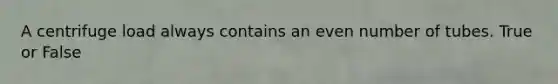 A centrifuge load always contains an even number of tubes. True or False