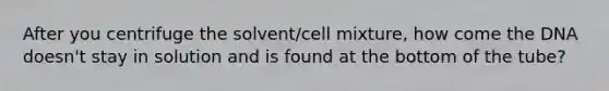 After you centrifuge the solvent/cell mixture, how come the DNA doesn't stay in solution and is found at the bottom of the tube?