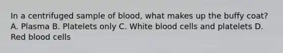 In a centrifuged sample of blood, what makes up the buffy coat? A. Plasma B. Platelets only C. White blood cells and platelets D. Red blood cells