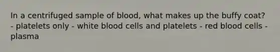 In a centrifuged sample of blood, what makes up the buffy coat? - platelets only - white blood cells and platelets - red blood cells - plasma