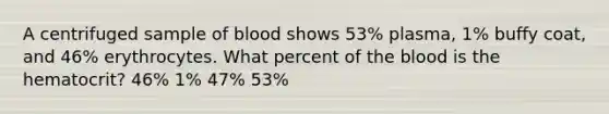 A centrifuged sample of blood shows 53% plasma, 1% buffy coat, and 46% erythrocytes. What percent of the blood is the hematocrit? 46% 1% 47% 53%