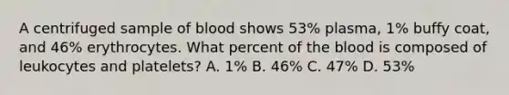 A centrifuged sample of blood shows 53% plasma, 1% buffy coat, and 46% erythrocytes. What percent of the blood is composed of leukocytes and platelets? A. 1% B. 46% C. 47% D. 53%