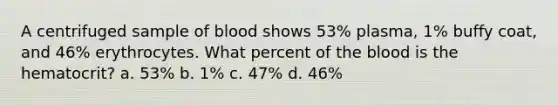 A centrifuged sample of blood shows 53% plasma, 1% buffy coat, and 46% erythrocytes. What percent of the blood is the hematocrit? a. 53% b. 1% c. 47% d. 46%