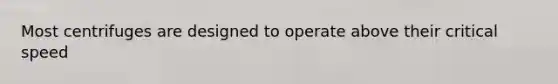 Most centrifuges are designed to operate above their critical speed