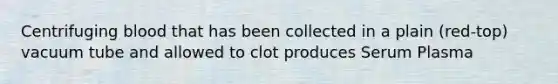 Centrifuging blood that has been collected in a plain (red-top) vacuum tube and allowed to clot produces Serum Plasma