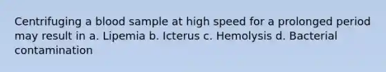 Centrifuging a blood sample at high speed for a prolonged period may result in a. Lipemia b. Icterus c. Hemolysis d. Bacterial contamination