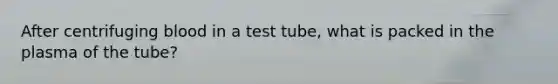 After centrifuging blood in a test tube, what is packed in the plasma of the tube?