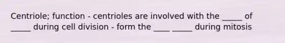 Centriole; function - centrioles are involved with the _____ of _____ during cell division - form the ____ _____ during mitosis