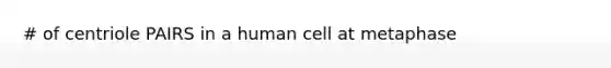 # of centriole PAIRS in a human cell at metaphase