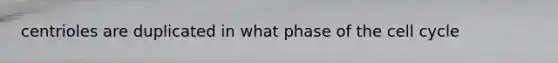 centrioles are duplicated in what phase of the cell cycle