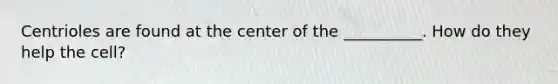 Centrioles are found at the center of the __________. How do they help the cell?