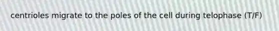 centrioles migrate to the poles of the cell during telophase (T/F)