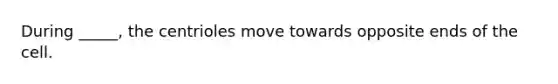 During _____, the centrioles move towards opposite ends of the cell.