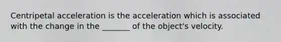 Centripetal acceleration is the acceleration which is associated with the change in the _______ of the object's velocity.