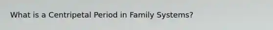 What is a Centripetal Period in Family Systems?