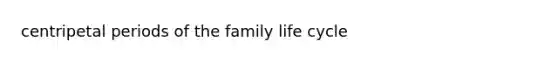 centripetal periods of the family life cycle