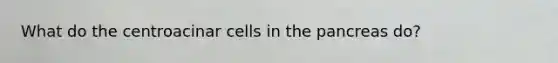 What do the centroacinar cells in the pancreas do?