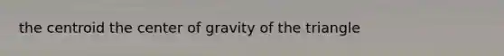 the centroid the center of gravity of the triangle