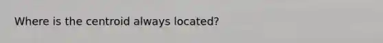 Where is the centroid always located?