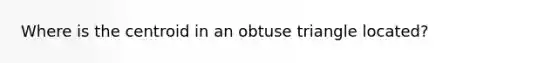 Where is the centroid in an <a href='https://www.questionai.com/knowledge/kOm7nZo7pG-obtuse-triangle' class='anchor-knowledge'>obtuse triangle</a> located?