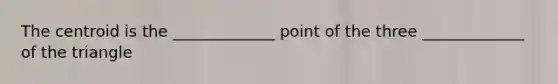 The centroid is the _____________ point of the three _____________ of the triangle