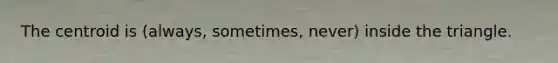 The centroid is (always, sometimes, never) inside the triangle.