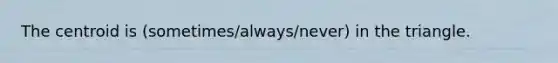 The centroid is (sometimes/always/never) in the triangle.