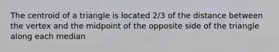 The centroid of a triangle is located 2/3 of the distance between the vertex and the midpoint of the opposite side of the triangle along each median