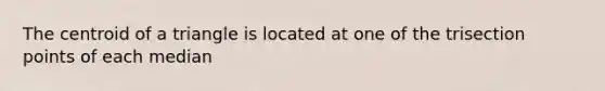 The centroid of a triangle is located at one of the trisection points of each median