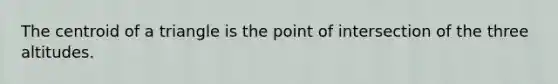 The <a href='https://www.questionai.com/knowledge/kTFPNc7NWb-centroid-of-a-triangle' class='anchor-knowledge'>centroid of a triangle</a> is the point of intersection of the three altitudes.