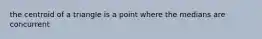 the centroid of a triangle is a point where the medians are concurrent