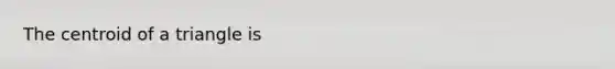 The centroid of a triangle is