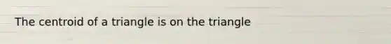 The centroid of a triangle is on the triangle