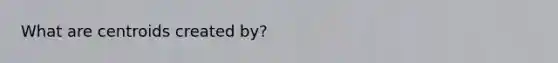 What are centroids created by?