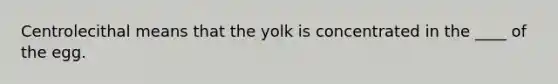 Centrolecithal means that the yolk is concentrated in the ____ of the egg.