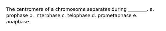 The centromere of a chromosome separates during ________. a. prophase b. interphase c. telophase d. prometaphase e. anaphase