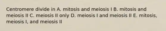 Centromere divide in A. mitosis and meiosis I B. mitosis and meiosis II C. meiosis II only D. meiosis I and meiosis II E. mitosis, meiosis I, and meiosis II