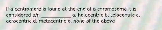 If a centromere is found at the end of a chromosome it is considered a/n _____________ a. holocentric b. telocentric c. acrocentric d. metacentric e. none of the above